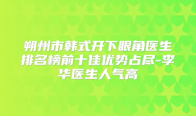 朔州市韩式开下眼角医生排名榜前十佳优势占尽-李华医生人气高