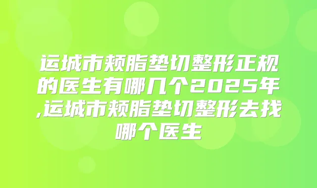 运城市颊脂垫切整形正规的医生有哪几个2025年,运城市颊脂垫切整形去找哪个医生