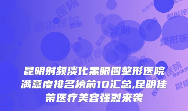 昆明射频淡化黑眼圈整形医院满意度排名榜前10汇总,昆明佳蒂医疗美容强烈来袭