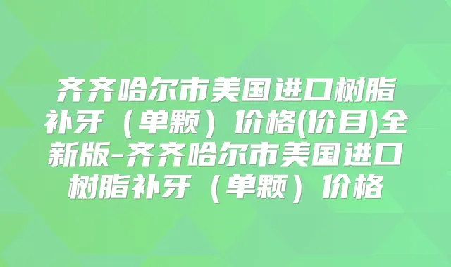 齐齐哈尔市美国进口树脂补牙（单颗）价格(价目)全新版-齐齐哈尔市美国进口树脂补牙（单颗）价格