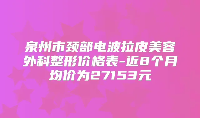 泉州市颈部电波拉皮美容外科整形价格表-近8个月均价为27153元