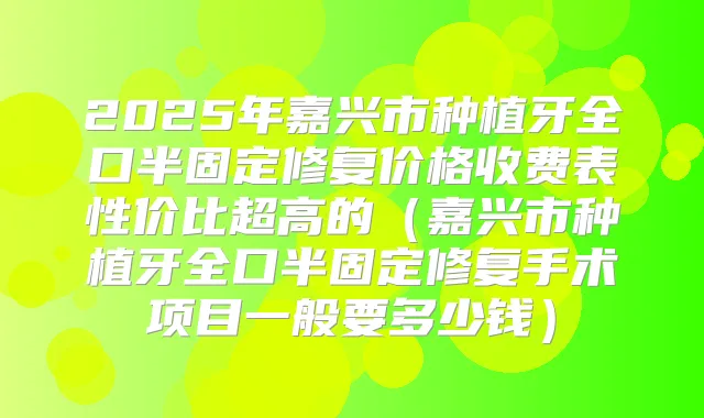 2025年嘉兴市种植牙全口半固定修复价格收费表性价比超高的（嘉兴市种植牙全口半固定修复手术项目一般要多少钱）