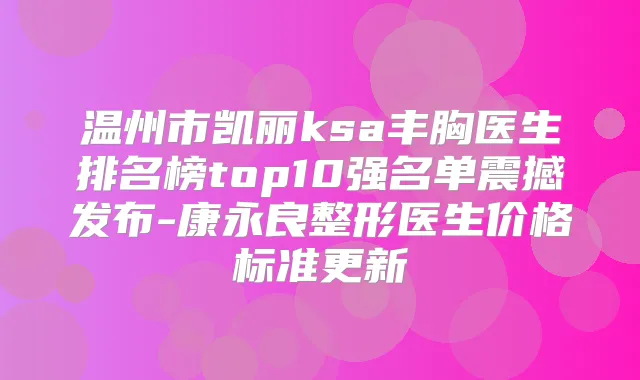 温州市凯丽ksa丰胸医生排名榜top10强名单震撼发布-康永良整形医生价格标准更新