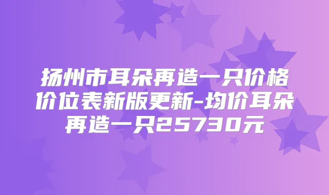 扬州市耳朵再造一只价格价位表新版更新-均价耳朵再造一只25730元