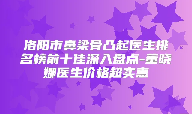 洛阳市鼻梁骨凸起医生排名榜前十佳深入盘点-董晓娜医生价格超实惠