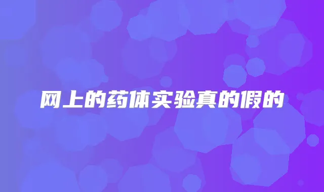 网上的药体实验真的假的