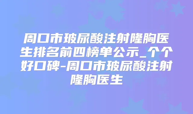 周口市玻尿酸注射隆胸医生排名前四榜单公示_个个好口碑-周口市玻尿酸注射隆胸医生