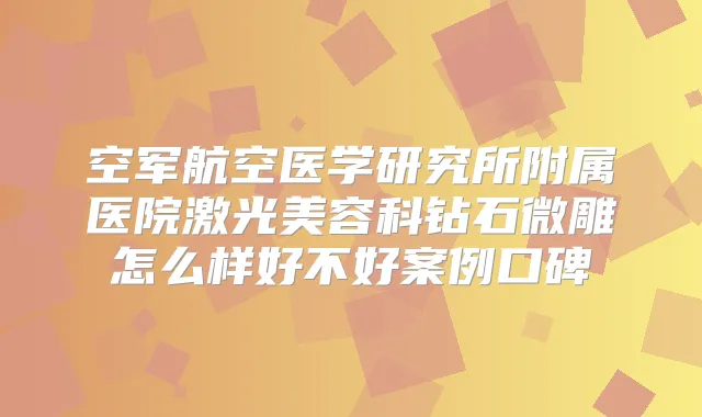 空军航空医学研究所附属医院激光美容科钻石微雕怎么样好不好案例口碑