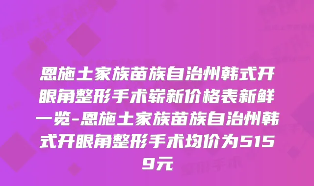 恩施土家族苗族自治州韩式开眼角整形手术崭新价格表新鲜一览-恩施土家族苗族自治州韩式开眼角整形手术均价为5159元