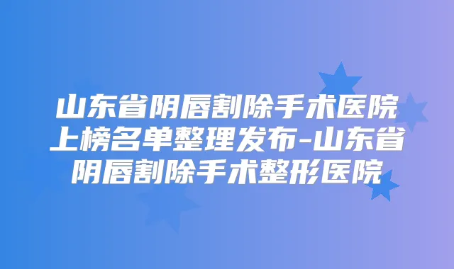 山东省阴唇割除手术医院上榜名单整理发布-山东省阴唇割除手术整形医院