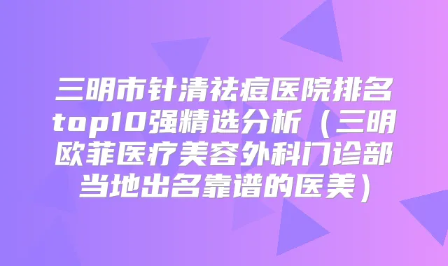 三明市针清祛痘医院排名top10强精选分析(三明欧菲医疗美容外科门诊部当地出名靠谱的医美)