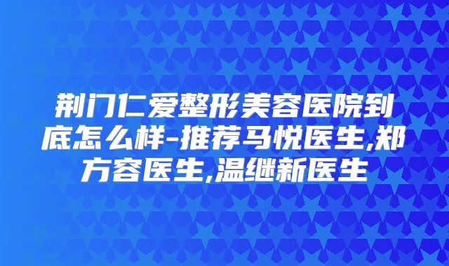 荆门仁爱整形美容医院到底怎么样-推荐马悦医生,郑方容医生,温继新医生