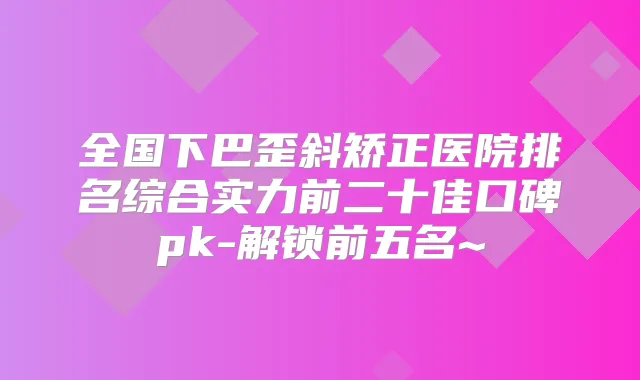全国下巴歪斜矫正医院排名综合实力前二十佳口碑pk-解锁前五名~
