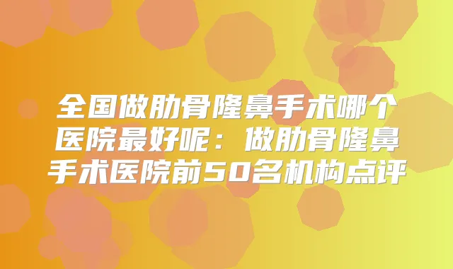 全国做肋骨隆鼻手术哪个医院好呢：做肋骨隆鼻手术医院前50名机构点评