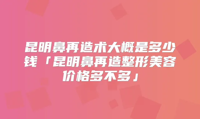 昆明鼻再造术大概是多少钱「昆明鼻再造整形美容价格多不多」