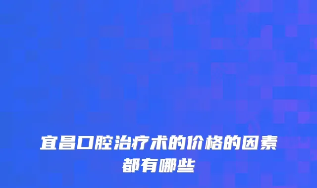 宜昌口腔术的价格的因素都有哪些
