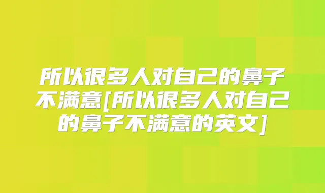 所以很多人对自己的鼻子不满意[所以很多人对自己的鼻子不满意的英文]