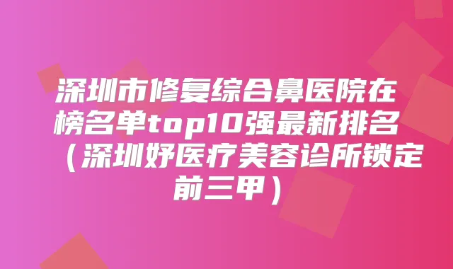 深圳市修复综合鼻医院在榜名单top10强新排名（深圳妤医疗美容诊所锁定前三甲）