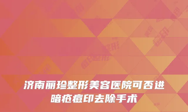 济南丽珍整形美容医院可否进暗疮痘印去除手术