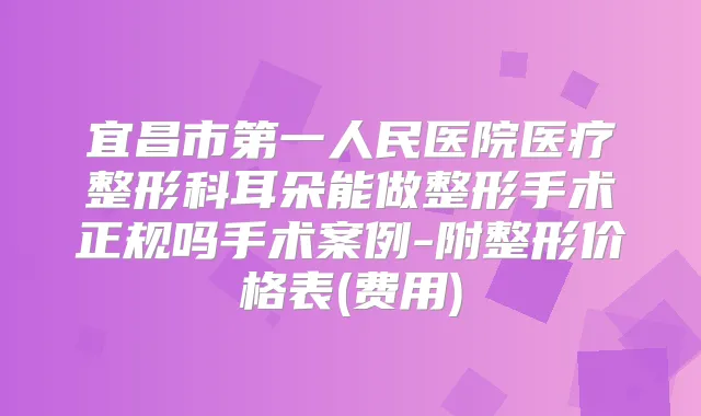 宜昌市第一人民医院医疗整形科耳朵能做整形手术正规吗手术案例-附整形价格表(费用)