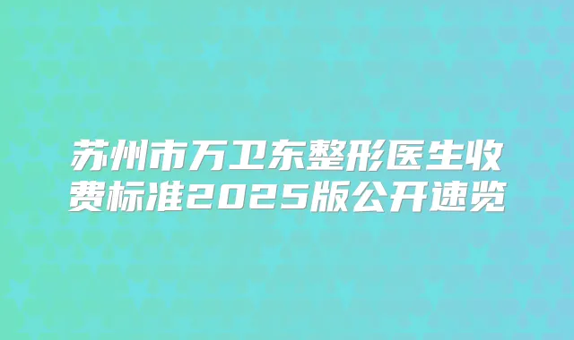 苏州市万卫东整形医生收费标准2025版公开速览