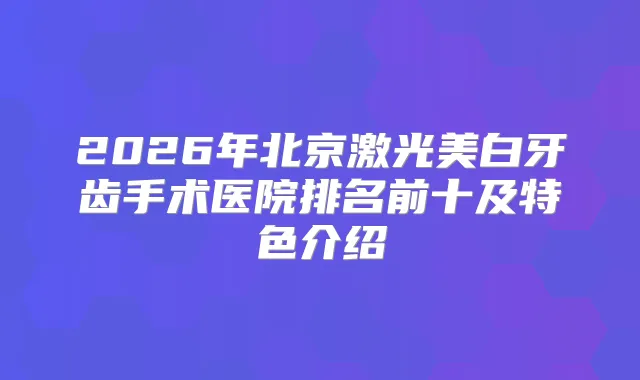 2026年北京激光美白牙齿手术医院排名前十及特色介绍