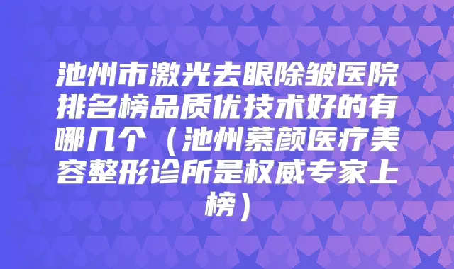 池州市激光去眼除皱医院排名榜品质优技术好的有哪几个（池州慕颜医疗美容整形诊所是专家上榜）