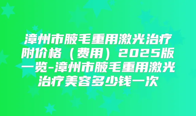 漳州市腋毛重用激光附价格(费用)2025版一览-漳州市腋毛重用激光美容多少钱一次