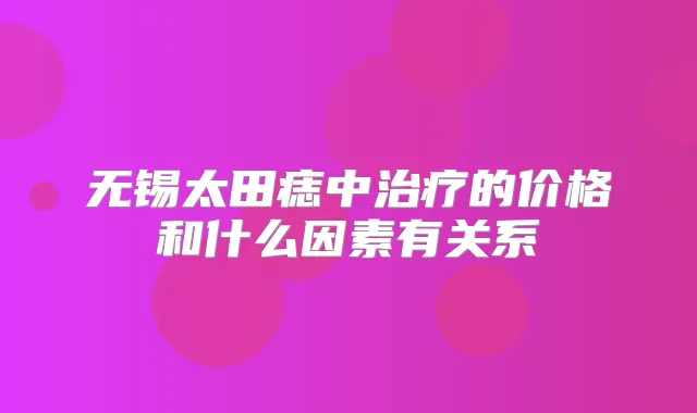 无锡太田痣中的价格和什么因素有关系