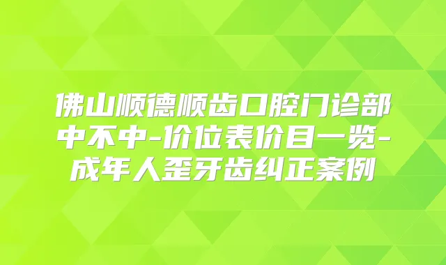 佛山顺德顺齿口腔门诊部中不中-价位表价目一览-成年人歪牙齿纠正案例