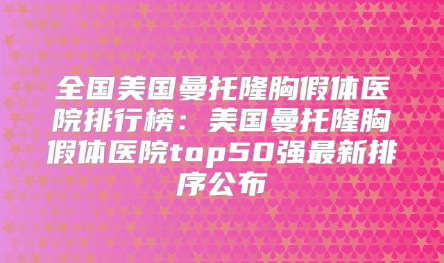 全国美国曼托隆胸假体医院排行榜：美国曼托隆胸假体医院top50强新排序公布