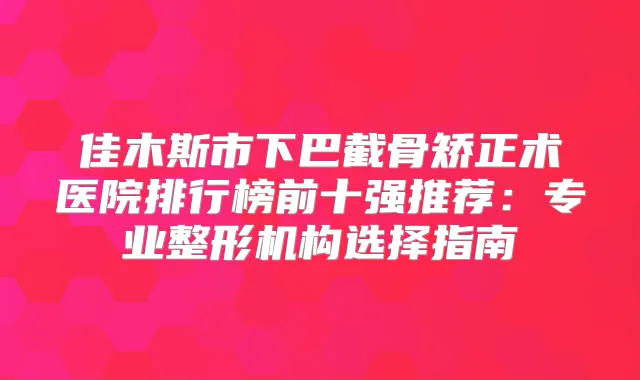 title="佳木斯市下巴截骨矫正术医院排行榜前十强推荐：专业整形机构选择指南"