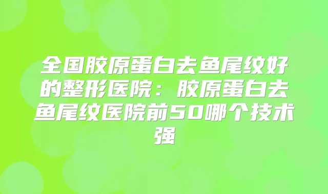 全国胶原蛋白去鱼尾纹好的整形医院：胶原蛋白去鱼尾纹医院前50哪个技术强