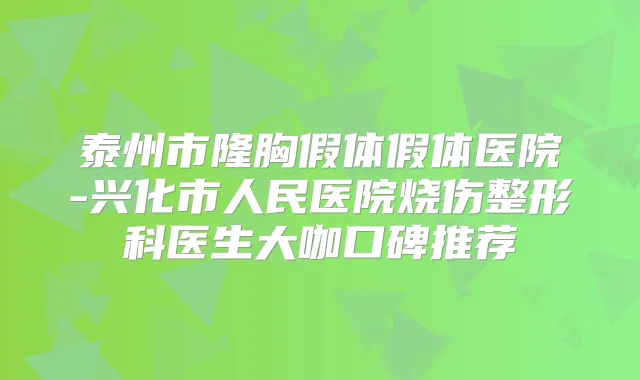 泰州市隆胸假体假体医院-兴化市人民医院烧伤整形科医生大咖口碑推荐