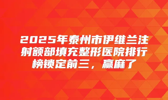 2025年泰州市伊维兰注射额部填充整形医院排行榜锁定前三,赢麻了