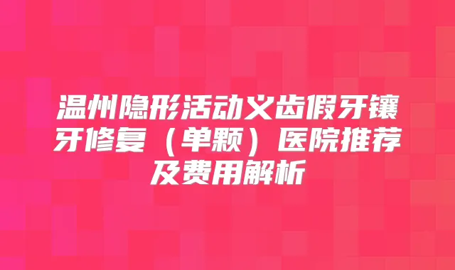 温州隐形活动义齿假牙镶牙修复（单颗）医院推荐及费用解析