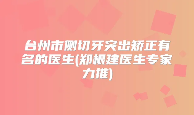 台州市侧切牙突出矫正有名的医生(郑根建医生专家力推)