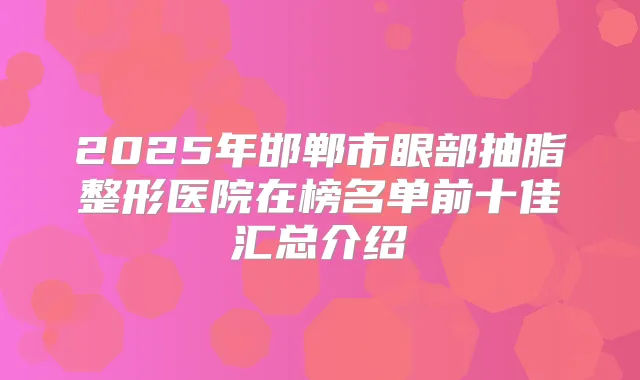 2025年邯郸市眼部抽脂整形医院在榜名单前十佳汇总介绍