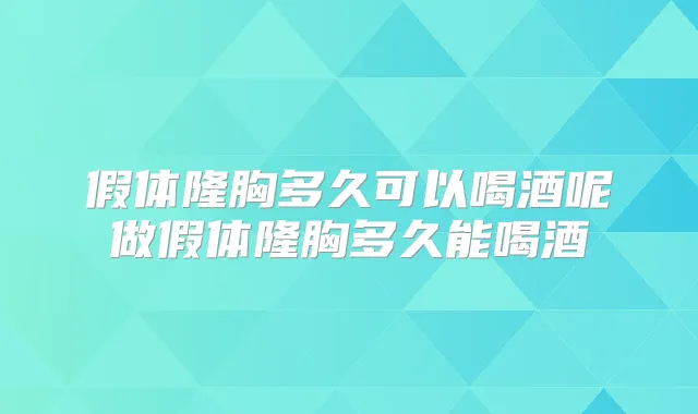 假体隆胸多久可以喝酒呢做假体隆胸多久能喝酒