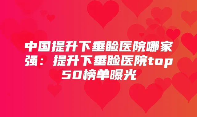 中国提升下垂睑医院哪家强:提升下垂睑医院top50榜单曝光