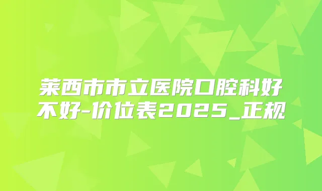 莱西市市立医院口腔科好不好-价位表2025_正规
