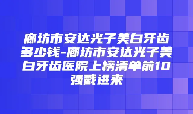 廊坊市安达光子美白牙齿多少钱-廊坊市安达光子美白牙齿医院上榜清单前10强戳进来