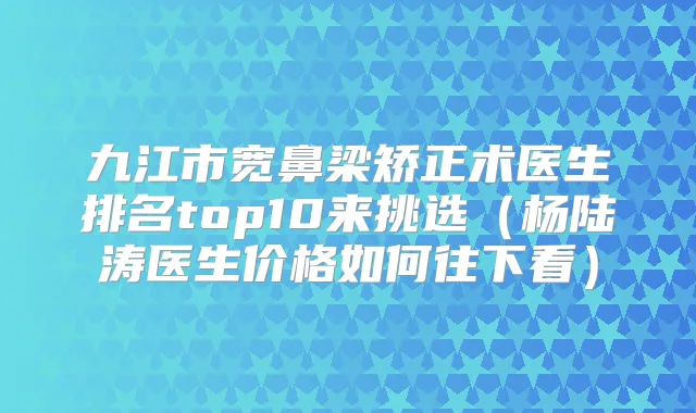 九江市宽鼻梁矫正术医生排名top10来挑选（杨陆涛医生价格如何往下看）