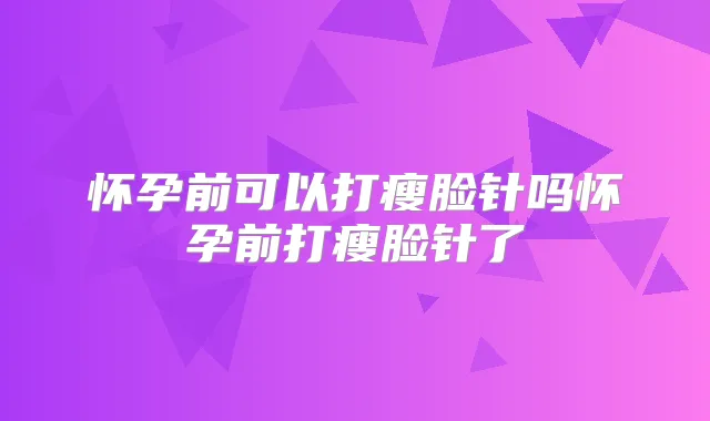 怀孕前可以打瘦脸针吗怀孕前打瘦脸针了