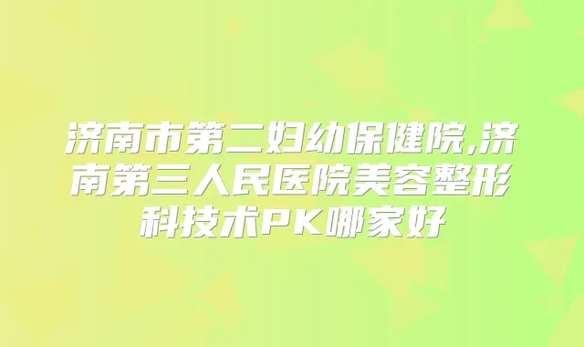 济南市第二妇幼保健院,济南第三人民医院美容整形科技术PK哪家好