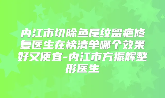 内江市切除鱼尾纹留疤修复医生在榜清单哪个效果好又便宜-内江市方振辉整形医生