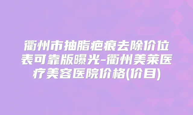 衢州市抽脂疤痕去除价位表可靠版曝光-衢州美莱医疗美容医院价格(价目)