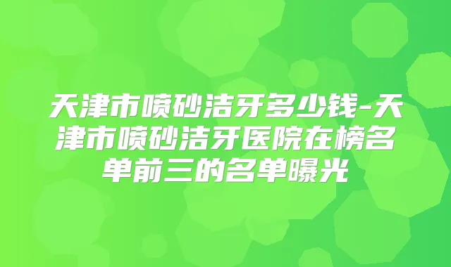 天津市喷砂洁牙多少钱-天津市喷砂洁牙医院在榜名单前三的名单曝光
