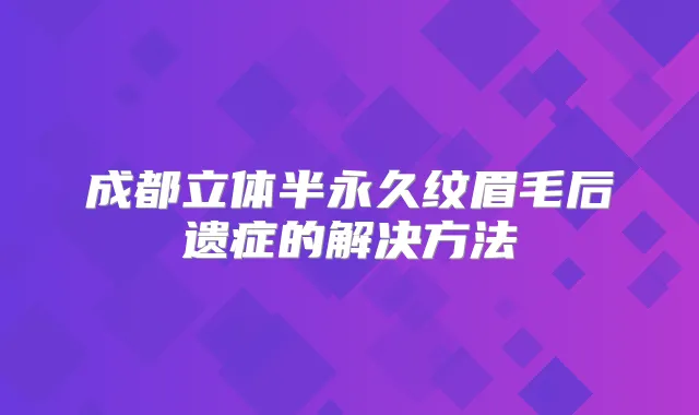 成都立体半永久纹眉毛后遗症的解决方法