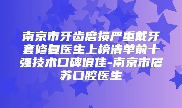 南京市牙齿磨损严重戴牙套修复医生上榜清单前十强技术口碑俱佳-南京市屠苏口腔医生